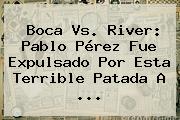 <b>Boca Vs</b>. <b>River</b>: Pablo Pérez Fue Expulsado Por Esta Terrible Patada A <b>...</b>