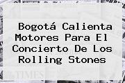 Bogotá Calienta Motores Para El Concierto De Los <b>Rolling Stones</b>