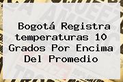 <b>Bogotá</b> Registra <b>temperaturas</b> 10 Grados Por Encima Del Promedio