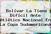 Bolívar La Tiene Difícil Ante <b>Atlético Nacional</b> En La Copa Sudamericana