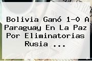 <b>Bolivia</b> Ganó 1-0 A <b>Paraguay</b> En La Paz Por Eliminatorias Rusia ...