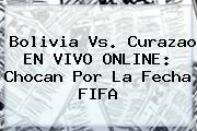 <b>Bolivia Vs. Curazao EN VIVO ONLINE: Chocan Por La Fecha FIFA</b>