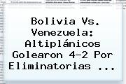 <b>Bolivia Vs</b>. <b>Venezuela</b>: Altiplánicos Golearon 4-2 Por Eliminatorias <b>...</b>