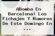 ¡Bomba En <b>Barcelona</b>! Los Fichajes Y Rumores De Este Domingo En ...