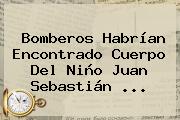 Bomberos Habrían Encontrado Cuerpo Del Niño <b>Juan Sebastián</b> <b>...</b>