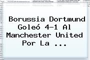 <b>Borussia Dortmund</b> Goleó 4-1 Al <b>Manchester United</b> Por La ...