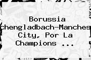 Borussia Monchengladbach-Manchester City, Por La <b>Champions</b> ...