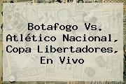 <b>Botafogo Vs</b>. Atlético <b>Nacional</b>, Copa Libertadores, En Vivo