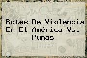 Botes De Violencia En El <b>América Vs. Pumas</b>