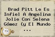Brad Pitt Le Es Infiel A <b>Angelina Jolie</b> Con Selena Gómez (y El Mundo <b>...</b>