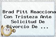 Brad Pitt Reacciona Con Tristeza Ante Solicitud De Divorcio De ...