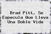 <b>Brad Pitt</b>, Se Especula Que Lleva Una Doble Vida