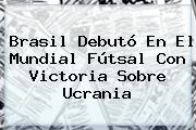 Brasil Debutó En El <b>Mundial</b> Fútsal Con Victoria Sobre Ucrania