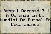 Brasil Derrotó 3-1 A Ucrania En El Mundial De <b>Futsal</b> En Bucaramanga