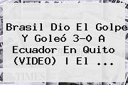 <b>Brasil</b> Dio El Golpe Y Goleó 3-0 A <b>Ecuador</b> En Quito (VIDEO) | El ...