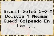 <b>Brasil</b> Goleó 5-0 A <b>Bolivia</b> Y Neymar Quedó Golpeado En Las ...