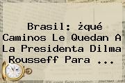 Brasil: ¿qué Caminos Le Quedan A La Presidenta <b>Dilma Rousseff</b> Para <b>...</b>