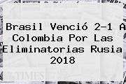 <b>Brasil</b> Venció 2-1 A <b>Colombia</b> Por Las Eliminatorias Rusia 2018