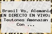Ver brasil vs alemania en directo en vivo teutones amenazan con <b>Brasil Vs</b>. <b>Alemania</b> EN DIRECTO EN VIVO: Teutones Amenazan Con ...