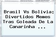 <b>Brasil Vs Bolivia</b>: Divertidos Memes Tras Goleada De La Canarinha ...