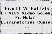 <b>Brasil Vs Bolivia</b> En Vivo Video Goles En Natal Eliminatorias Rusia ...