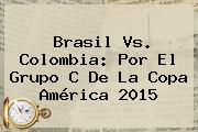 <b>Brasil</b> Vs. <b>Colombia</b>: Por El Grupo C De La <b>Copa América 2015</b>