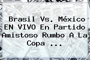 <b>Brasil Vs</b>. <b>México</b> EN VIVO En Partido Amistoso Rumbo A La Copa <b>...</b>