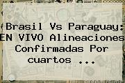 Brasil Vs Paraguay: EN VIVO Alineaciones Confirmadas Por <b>cuartos</b> <b>...</b>