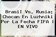 <b>Brasil Vs</b>. <b>Rusia</b>: Chocan En Luzhniki Por La Fecha FIFA | EN VIVO