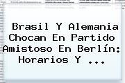 <b>Brasil</b> Y <b>Alemania</b> Chocan En Partido Amistoso En Berlín: Horarios Y ...