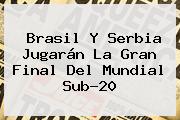 Brasil Y Serbia Jugarán La Gran Final Del <b>Mundial Sub-20</b>
