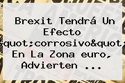 Brexit Tendrá Un Efecto "corrosivo" En La Zona <b>euro</b>, Advierten ...
