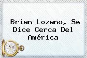 Brian Lozano, Se Dice Cerca Del <b>América</b>