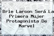<b>Brie Larson</b> Será La Primera Mujer Protagonista De Marvel