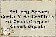 <b>Britney Spears</b> Canta Y Se Confiesa En "<b>Carpool Karaoke</b>"