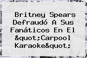 <b>Britney Spears</b> Defraudó A Sus Fanáticos En El "Carpool Karaoke"