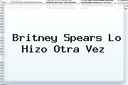 <b>Britney Spears</b> Lo Hizo Otra Vez