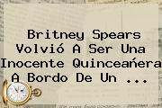 <b>Britney Spears</b> Volvió A Ser Una Inocente Quinceañera A Bordo De Un ...