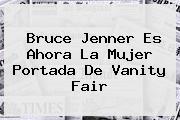 <b>Bruce Jenner</b> Es Ahora La Mujer Portada De Vanity Fair
