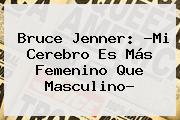 Ver bruce jenner mi cerebro es mas femenino que masculino <b>Bruce Jenner</b>: ?Mi Cerebro Es Más Femenino Que Masculino?