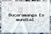 Bucaramanga Es <b>mundial</b>