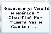 <b>Bucaramanga</b> Venció A <b>América</b> Y Clasificó Por Primera Vez A Cuartos ...