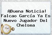 ¡Buena Noticia! Falcao García Ya Es Nuevo Jugador Del <b>Chelsea</b>