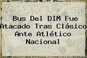 Bus Del DIM Fue Atacado Tras Clásico Ante <b>Atlético Nacional</b>