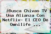 ¿Busca <b>Chivas TV</b> Una Alianza Con Netflix? El CEO De Omnilife ...