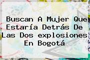 Buscan A Mujer Que Estaría Detrás De Las Dos <b>explosiones En Bogotá</b>