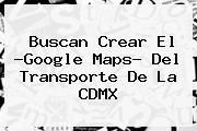 Buscan Crear El ?Google <b>Maps</b>? Del Transporte De La CDMX