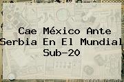 Cae <b>México</b> Ante Serbia En El Mundial <b>Sub</b>-<b>20</b>