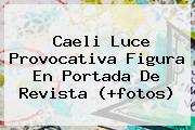 Ver caeli luce provocativa figura en portada de revista fotos <b>Caeli</b> Luce Provocativa Figura En Portada De Revista (+fotos)