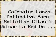 Cafesalud Lanza Aplicativo Para Solicitar Citas Y Ubicar La Red De ...